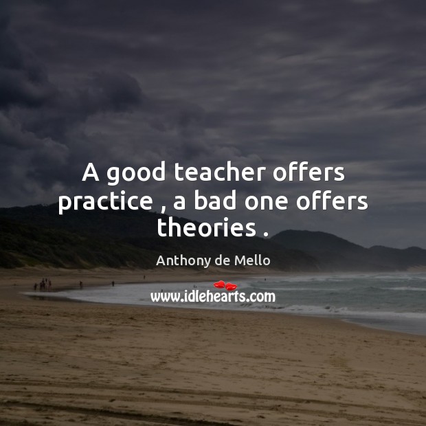 A good teacher offers practice , a bad one offers theories . Anthony de Mello Picture Quote