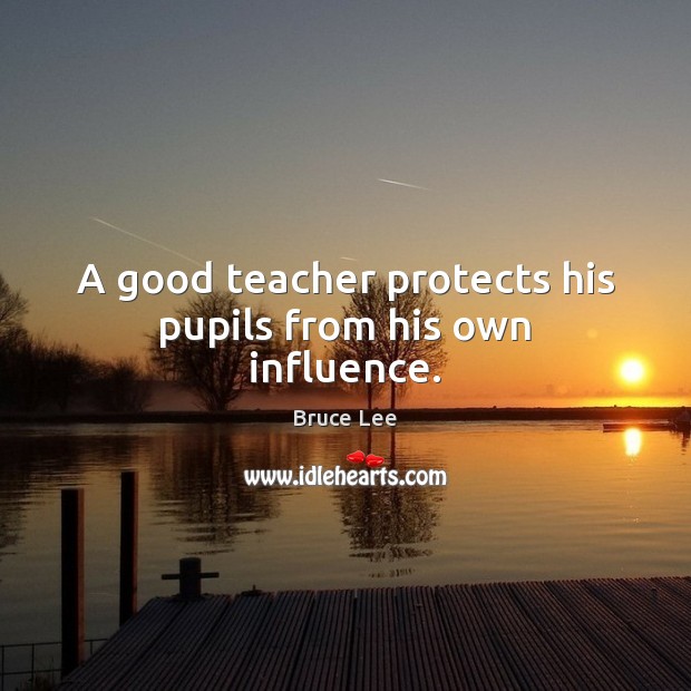 A good teacher protects his pupils from his own influence. Bruce Lee Picture Quote