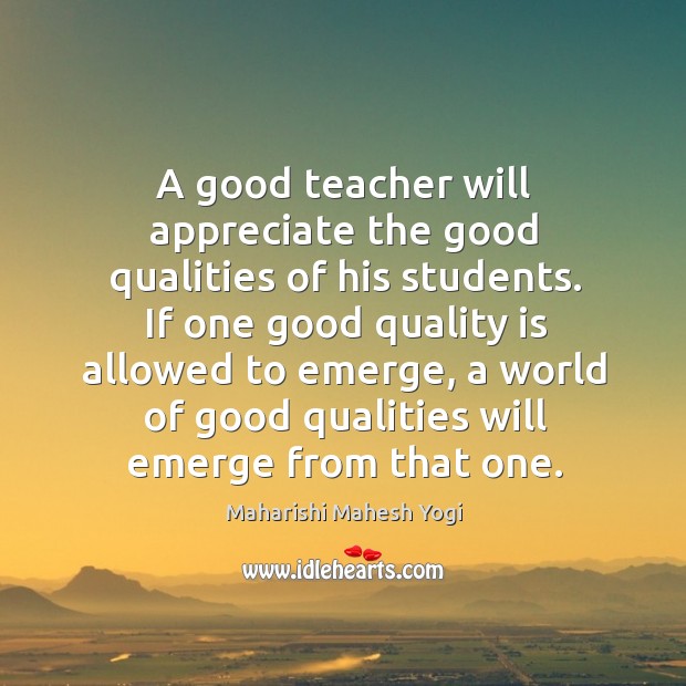 A good teacher will appreciate the good qualities of his students. If Maharishi Mahesh Yogi Picture Quote