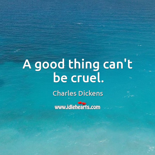 A good thing can’t be cruel. Charles Dickens Picture Quote