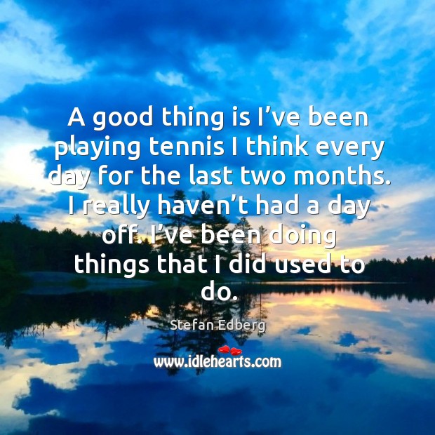 A good thing is I’ve been playing tennis I think every day for the last two months. Stefan Edberg Picture Quote