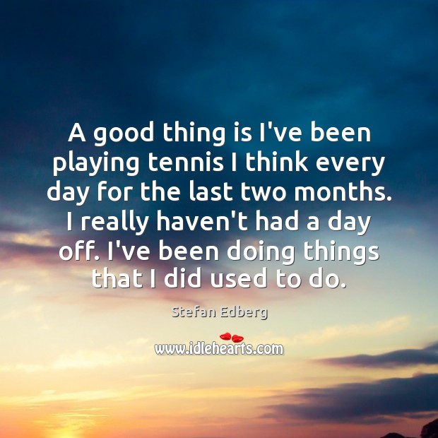 A good thing is I’ve been playing tennis I think every day Stefan Edberg Picture Quote