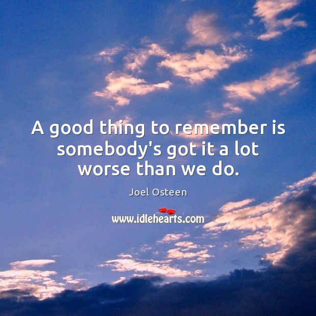 A good thing to remember is somebody’s got it a lot worse than we do. Image