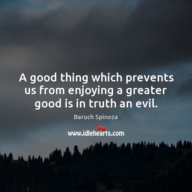 A good thing which prevents us from enjoying a greater good is in truth an evil. Image