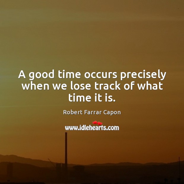 A good time occurs precisely when we lose track of what time it is. Robert Farrar Capon Picture Quote