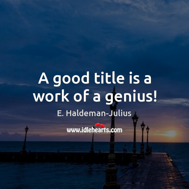 A good title is a work of a genius! E. Haldeman-Julius Picture Quote