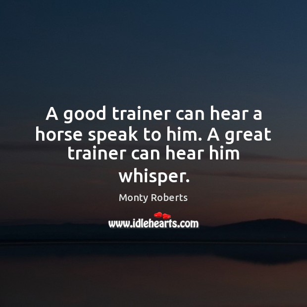 A good trainer can hear a horse speak to him. A great trainer can hear him whisper. Monty Roberts Picture Quote