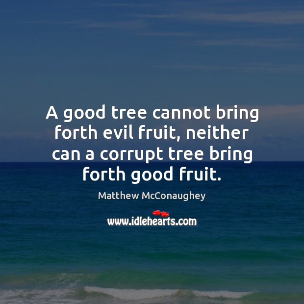 A good tree cannot bring forth evil fruit, neither can a corrupt Matthew McConaughey Picture Quote