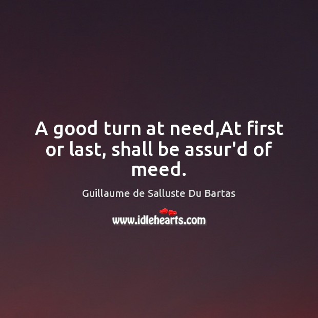 A good turn at need,At first or last, shall be assur’d of meed. Guillaume de Salluste Du Bartas Picture Quote