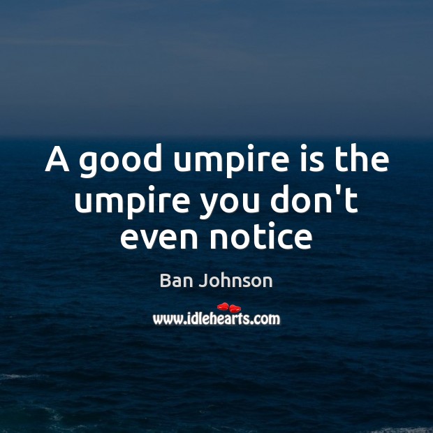 A good umpire is the umpire you don’t even notice Ban Johnson Picture Quote