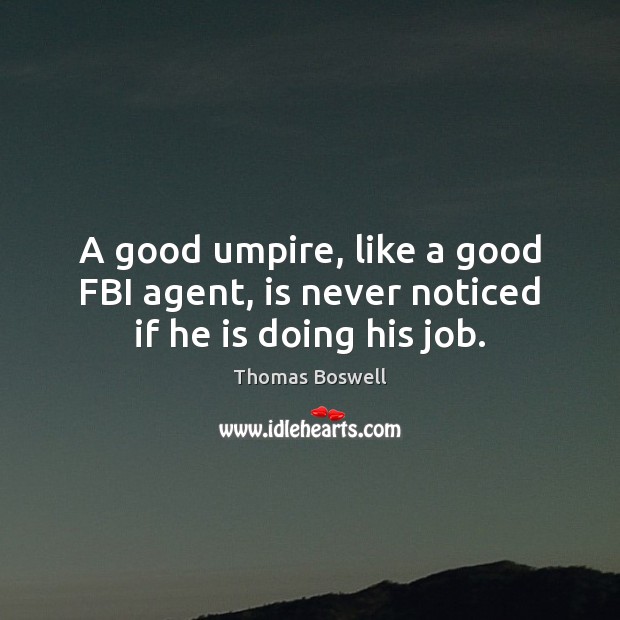 A good umpire, like a good FBI agent, is never noticed if he is doing his job. Thomas Boswell Picture Quote