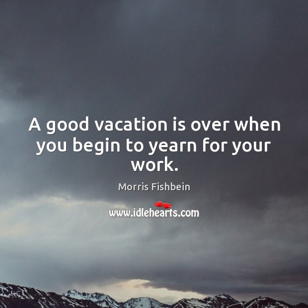 A good vacation is over when you begin to yearn for your work. Morris Fishbein Picture Quote