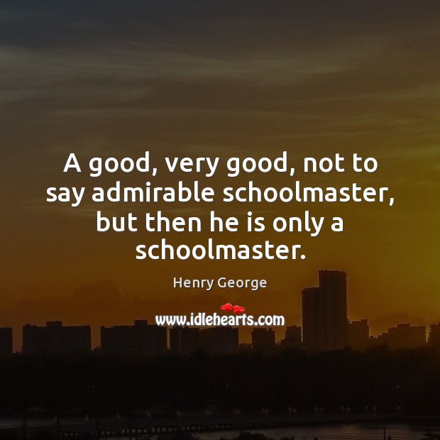 A good, very good, not to say admirable schoolmaster, but then he is only a schoolmaster. Henry George Picture Quote