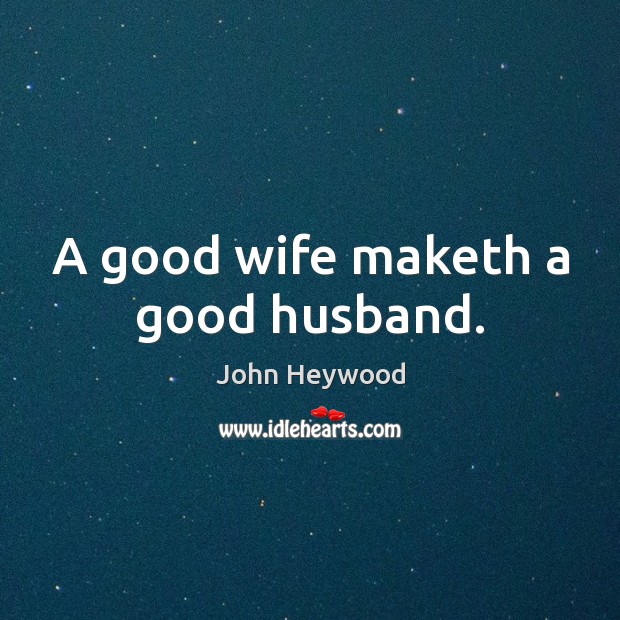 A good wife maketh a good husband. John Heywood Picture Quote