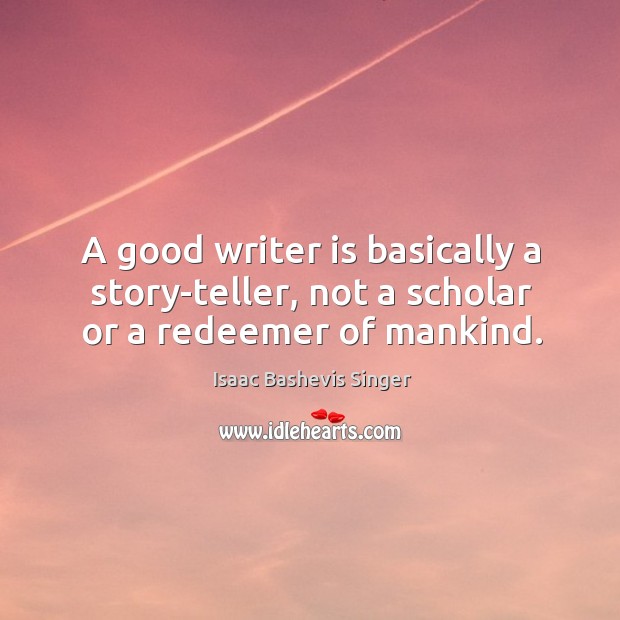 A good writer is basically a story-teller, not a scholar or a redeemer of mankind. Isaac Bashevis Singer Picture Quote