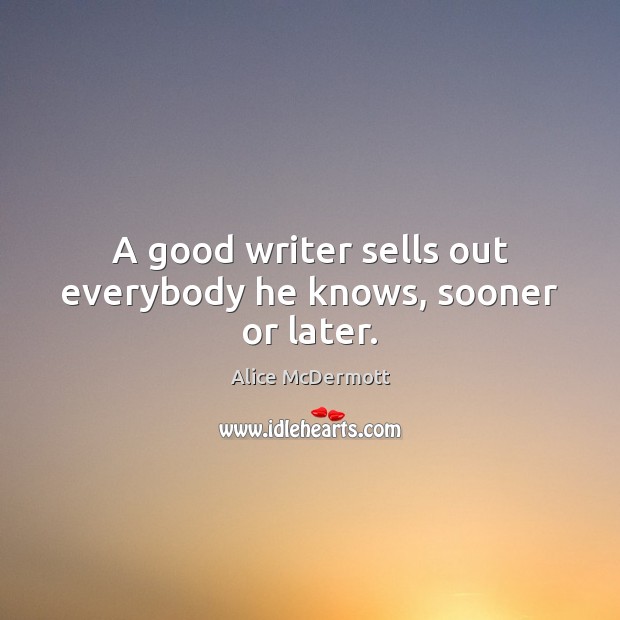 A good writer sells out everybody he knows, sooner or later. Alice McDermott Picture Quote