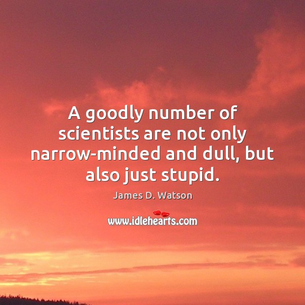A goodly number of scientists are not only narrow-minded and dull, but also just stupid. James D. Watson Picture Quote