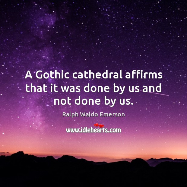 A Gothic cathedral affirms that it was done by us and not done by us. Ralph Waldo Emerson Picture Quote