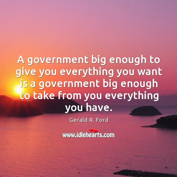 A government big enough to give you everything you want is a government big enough to take from you everything you have. Gerald R. Ford Picture Quote