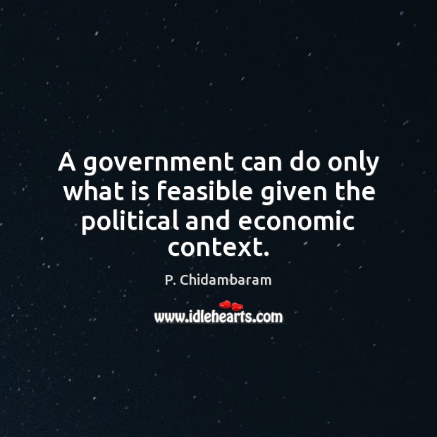 A government can do only what is feasible given the political and economic context. P. Chidambaram Picture Quote