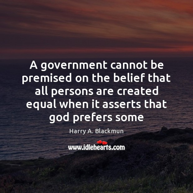 A government cannot be premised on the belief that all persons are Harry A. Blackmun Picture Quote