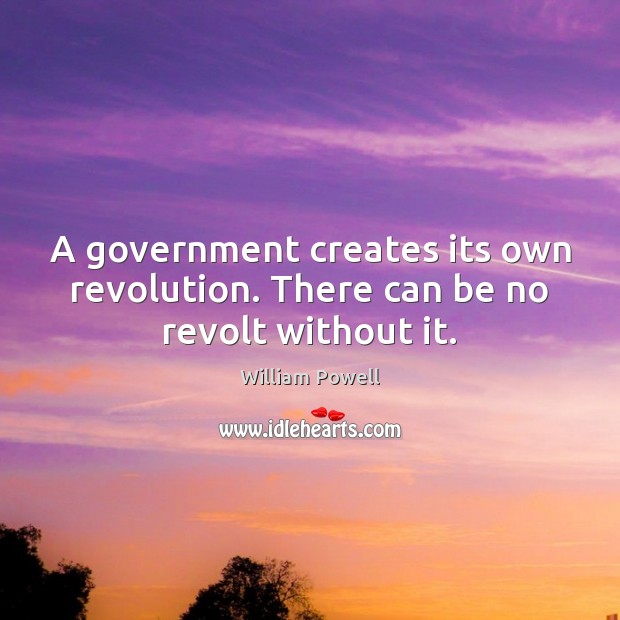 A government creates its own revolution. There can be no revolt without it. Image