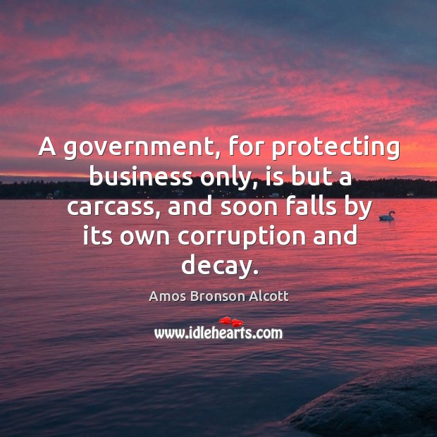 A government, for protecting business only, is but a carcass, and soon falls by its own corruption and decay. Amos Bronson Alcott Picture Quote