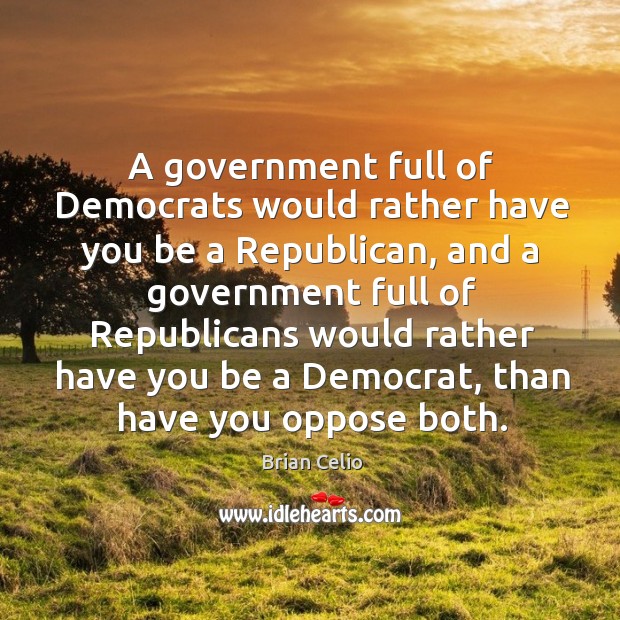 A government full of democrats would rather have you be a republican, and a government Image