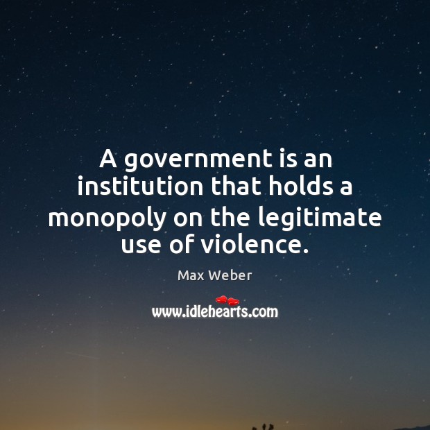 A government is an institution that holds a monopoly on the legitimate use of violence. Max Weber Picture Quote
