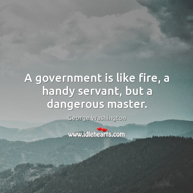 A government is like fire, a handy servant, but a dangerous master. George Washington Picture Quote