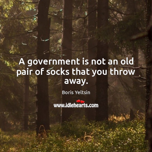 A government is not an old pair of socks that you throw away. Image