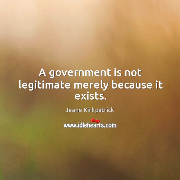 A government is not legitimate merely because it exists. Government Quotes Image