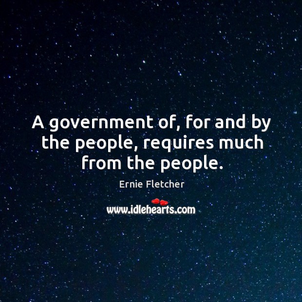 A government of, for and by the people, requires much from the people. Ernie Fletcher Picture Quote