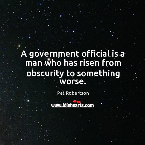 A government official is a man who has risen from obscurity to something worse. Pat Robertson Picture Quote