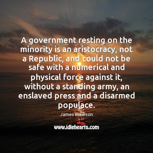 A government resting on the minority is an aristocracy, not a Republic, James Madison Picture Quote