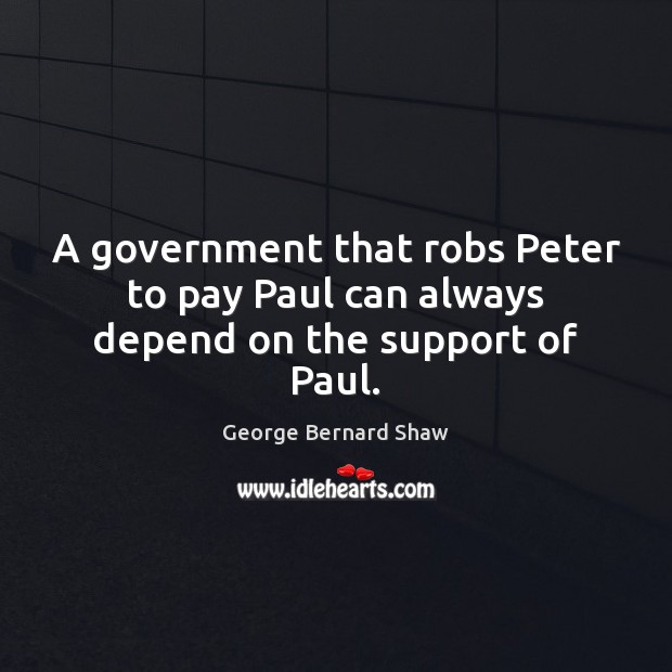 A government that robs Peter to pay Paul can always depend on the support of Paul. George Bernard Shaw Picture Quote
