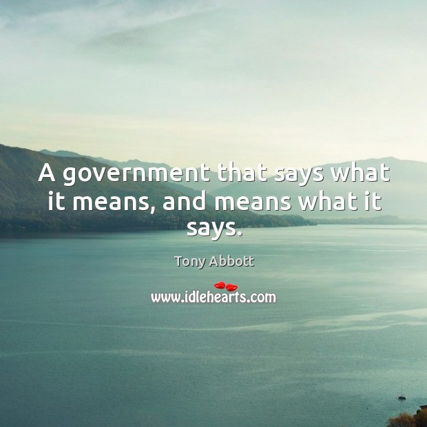 A government that says what it means, and means what it says. Tony Abbott Picture Quote