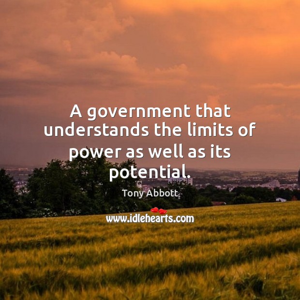 A government that understands the limits of power as well as its potential. Tony Abbott Picture Quote