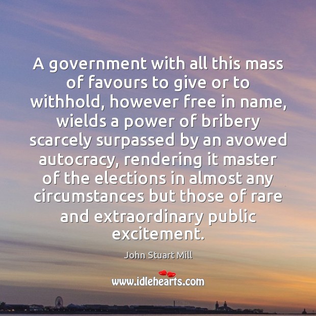 A government with all this mass of favours to give or to John Stuart Mill Picture Quote