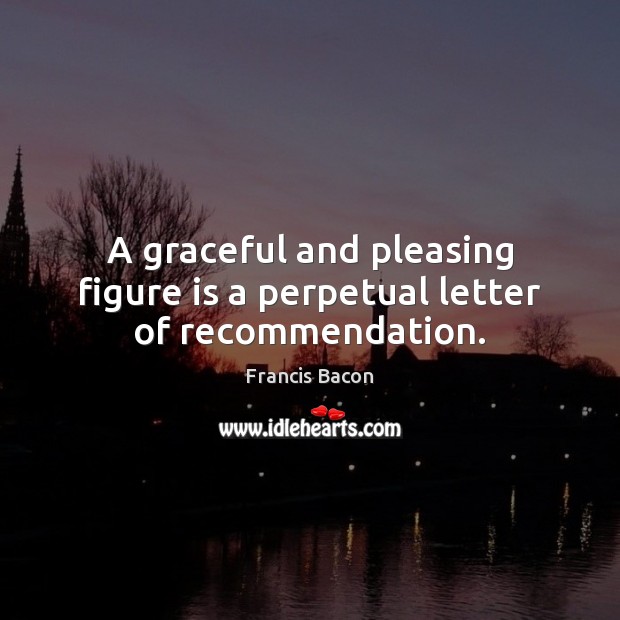 A graceful and pleasing figure is a perpetual letter of recommendation. Francis Bacon Picture Quote
