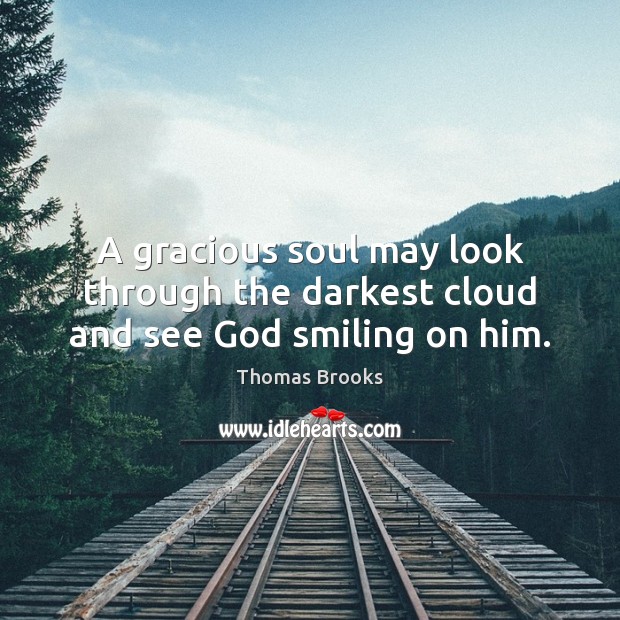 A gracious soul may look through the darkest cloud and see God smiling on him. Thomas Brooks Picture Quote