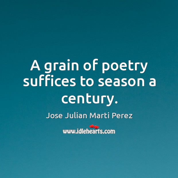 A grain of poetry suffices to season a century. Jose Julian Marti Perez Picture Quote