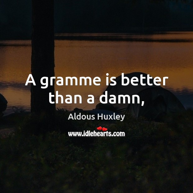 A gramme is better than a damn, Aldous Huxley Picture Quote
