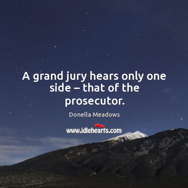 A grand jury hears only one side – that of the prosecutor. Donella Meadows Picture Quote