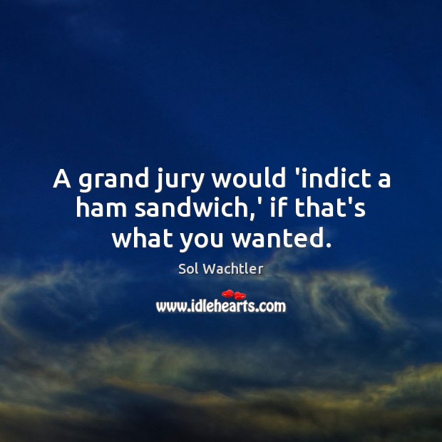 A grand jury would ‘indict a ham sandwich,’ if that’s what you wanted. Sol Wachtler Picture Quote