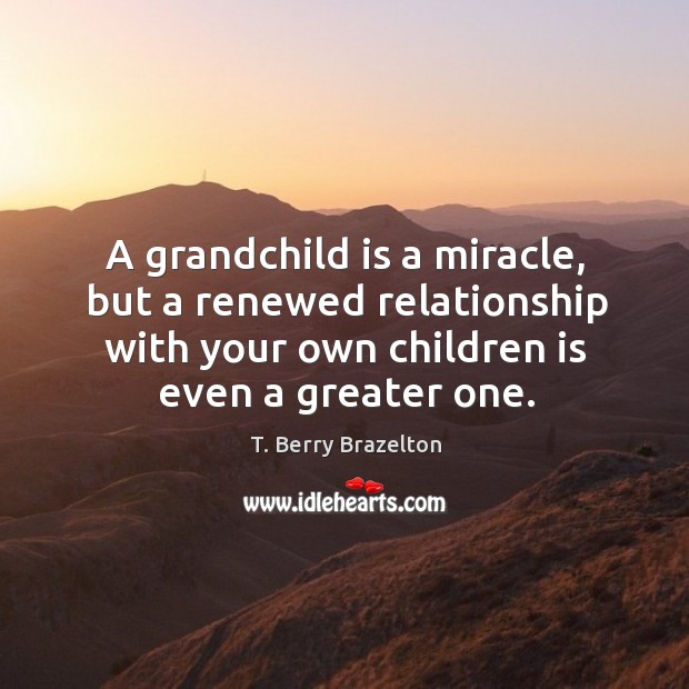 A grandchild is a miracle, but a renewed relationship with your own children is even a greater one. T. Berry Brazelton Picture Quote