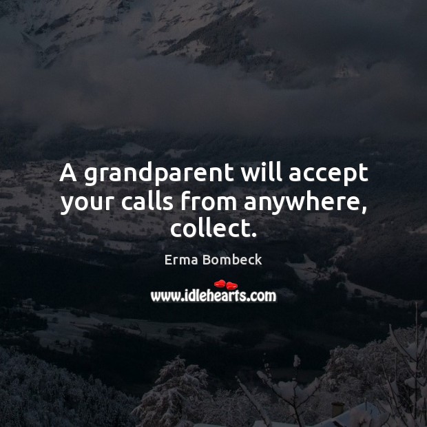A grandparent will accept your calls from anywhere, collect. Erma Bombeck Picture Quote