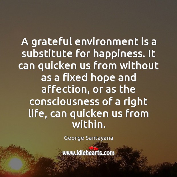 A grateful environment is a substitute for happiness. It can quicken us George Santayana Picture Quote