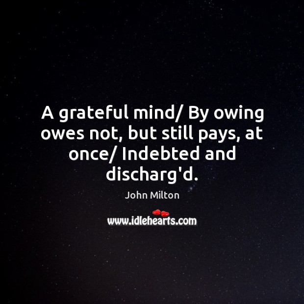 A grateful mind/ By owing owes not, but still pays, at once/ Indebted and discharg’d. Image