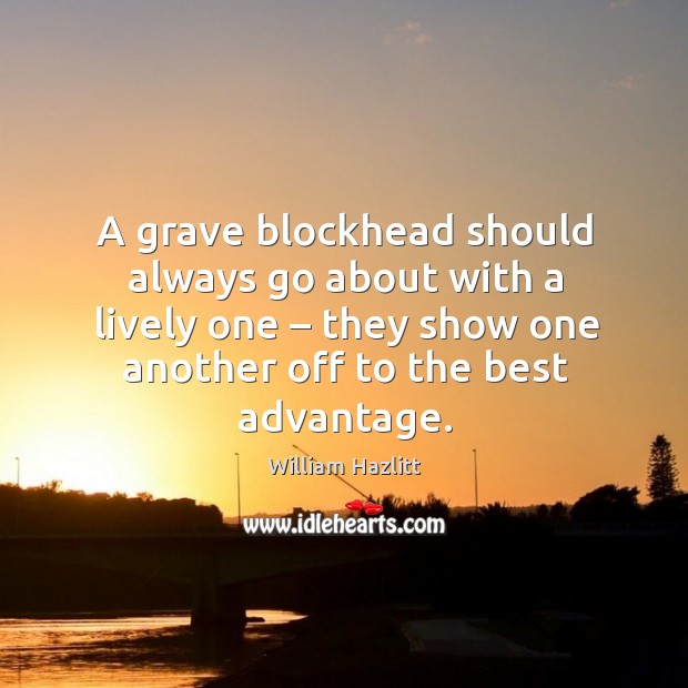 A grave blockhead should always go about with a lively one – they show one William Hazlitt Picture Quote
